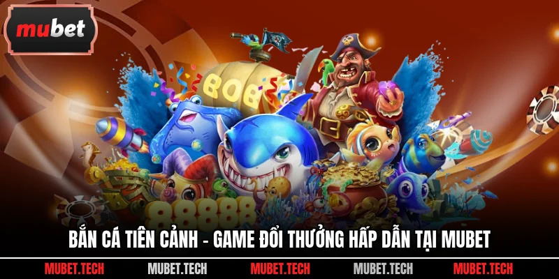 Bắn Cá Tiên Cảnh - Game Đổi Thưởng Hấp Dẫn Tại Mubet